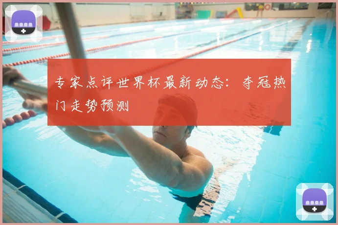 专家点评世界杯最新动态：夺冠热门走势预测