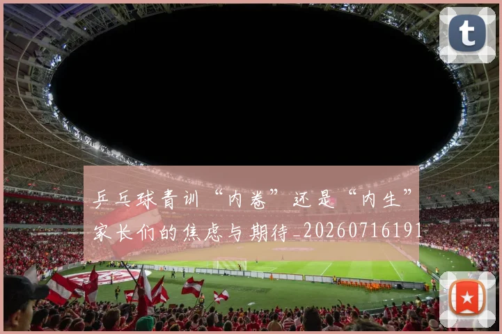 乒乓球青训“内卷”还是“内生”家长们的焦虑与期待_20260716191746