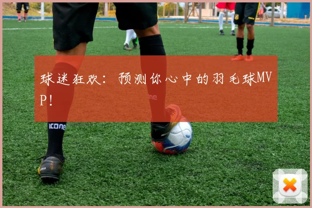 球迷狂欢:预测你心中的羽毛球MVP!