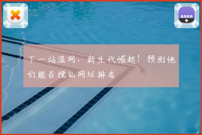 下一站温网，新生代崛起！预测他们能否搅乱网坛排名
