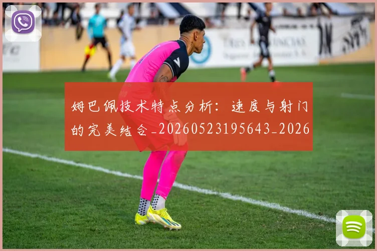 姆巴佩技术特点分析：速度与射门的完美结合_20260523195643_20260703231646