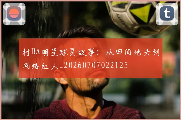 村BA明星球员故事：从田间地头到网络红人_20260707022125