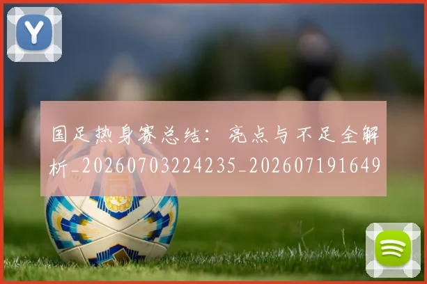 国足热身赛总结:亮点与不足全解析_20260703224235_20260719164955