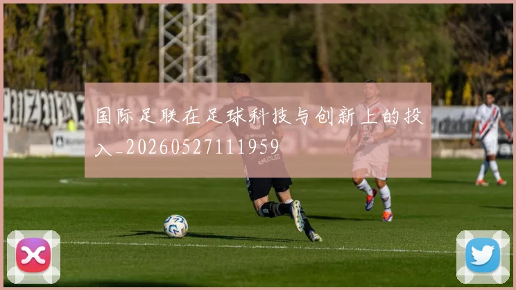 国际足联在足球科技与创新上的投入_20260527111959