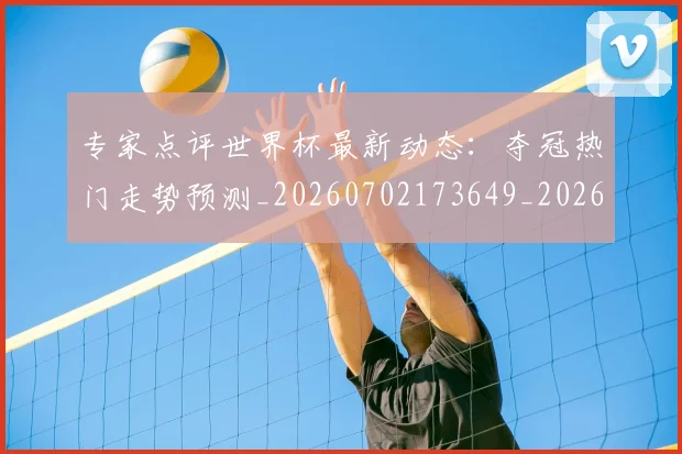 专家点评世界杯最新动态:夺冠热门走势预测_20260702173649_20260715190224