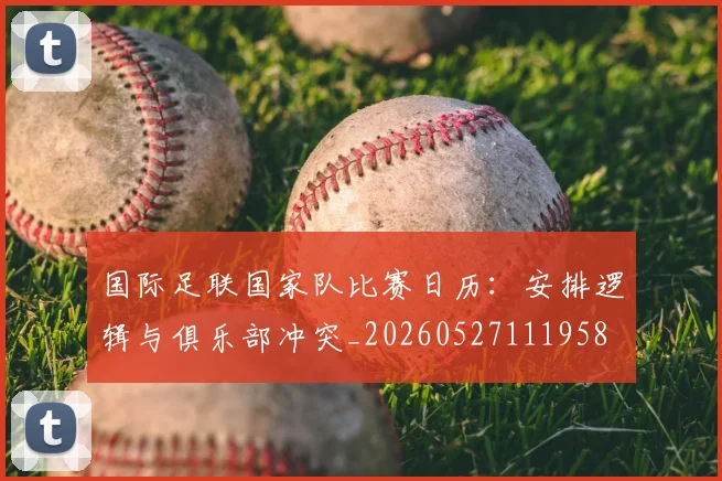 国际足联国家队比赛日历:安排逻辑与俱乐部冲突_20260527111958