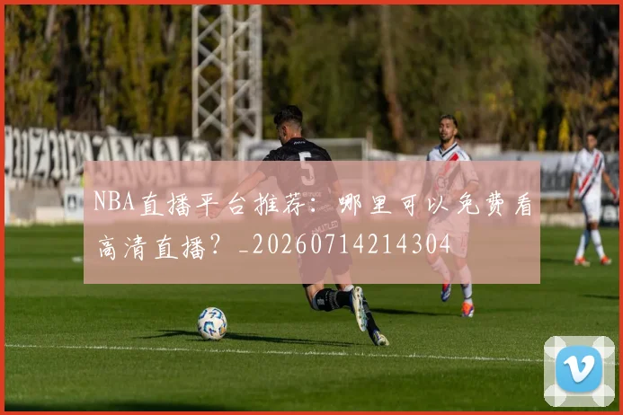 NBA直播平台推荐:哪里可以免费看高清直播?_20260714214304