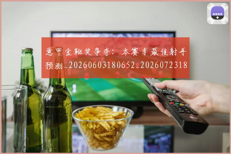 意甲金靴奖争夺：本赛季最佳射手预测_20260603180652_20260723181133